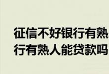 征信不好银行有熟人能办贷款吗 征信不好银行有熟人能贷款吗