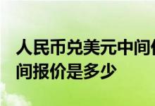 人民币兑美元中间价报价为? 人民币兑美元中间报价是多少