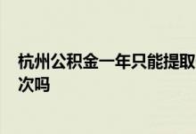 杭州公积金一年只能提取一次? 杭州公积金一年只能提取一次吗