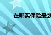 在哪买保险最划算 买保险怎么划算