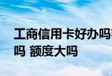 工商信用卡好办吗额度大吗 工商信用卡好办吗 额度大吗