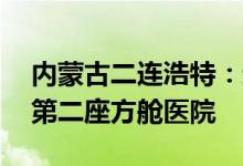 内蒙古二连浩特：封控区增至82个启动运行第二座方舱医院