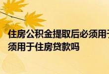 住房公积金提取后必须用于还贷款吗 住房公积金提取之后必须用于住房贷款吗