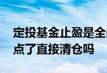 定投基金止盈是全部卖出吗 基金定投到止盈点了直接清仓吗