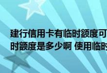 建行信用卡有临时额度可以办卡 请问建行5000额度申请临时额度是多少啊 使用临时额度要注意什么