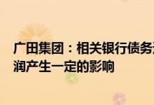 广田集团：相关银行债务逾期事项对公司本期利润或期后利润产生一定的影响