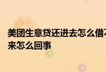 美团生意贷还进去怎么借不出来了 美团生意贷有额度借不出来怎么回事