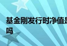 基金刚发行时净值是多少 基金净值发行是1块吗