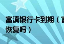 富滇银行卡到期（富滇银行信用卡注销了还能恢复吗）