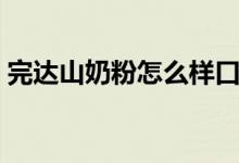 完达山奶粉怎么样口碑（完达山奶粉怎么样）