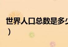 世界人口总数是多少人（世界人口总数是多少）