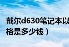 戴尔d630笔记本以前多少钱啊（戴尔d630价格是多少钱）