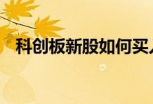 科创板新股如何买入 科创板新股如何申购