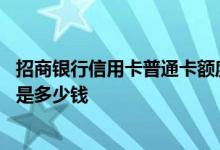 招商银行信用卡普通卡额度多少 招商银行信用卡普通卡额度是多少钱