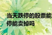 当天跌停的股票能卖出吗 一只股票每天都跌停能卖掉吗
