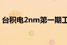 台积电2nm第一期工厂预计2024年底前投产