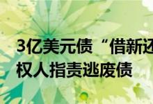 3亿美元债“借新还旧”陷争议大唐地产被债权人指责逃废债