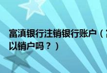 富滇银行注销银行账户（富滇银行信用卡办理下来不激活可以销户吗？）