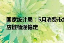 国家统计局：5月消费市场供应总体充足保障重点产业链供应链畅通稳定