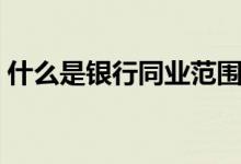 什么是银行同业范围（什么是银行同业业务）