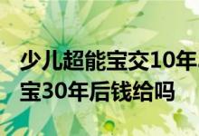 少儿超能宝交10年30年后可返本金 少儿超能宝30年后钱给吗