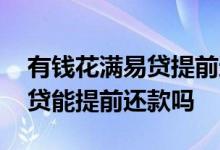 有钱花满易贷提前还款还能借吗 有钱花满易贷能提前还款吗