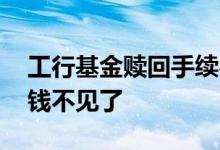 工行基金赎回手续费怎么算 工行基金赎回后钱不见了