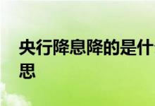 央行降息降的是什么 央行降准降息是什么意思
