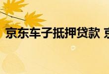 京东车子抵押贷款 京东车抵贷电话是哪里的