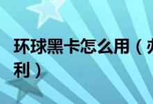 环球黑卡怎么用（办理之后你可以享受这些福利）