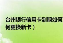 台州银行信用卡到期如何更换新卡（台州银行信用卡到期如何更换新卡）