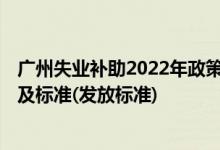 广州失业补助2022年政策 2022年广州失业补助金领取条件及标准(发放标准) 