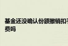 基金还没确认份额撤销扣手续费吗 基金是确认份额时扣手续费吗
