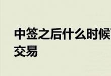 中签之后什么时候可以卖 中签之后什么时间交易