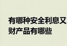 有哪种安全利息又高的理财产品 利息高的理财产品有哪些