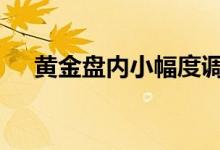 黄金盘内小幅度调整 今日金价日线分析