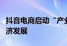 抖音电商启动“产业成长计划”：助力区域经济发展