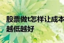 股票做t怎样让成本越来越低 为什么股票成本越低越好