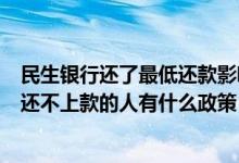 民生银行还了最低还款影响征信吗（民生银行信用卡对逾期还不上款的人有什么政策）