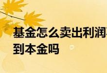 基金怎么卖出利润不卖本金 基金卖出马上收到本金吗
