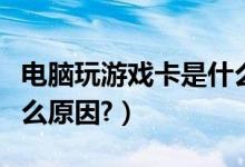 电脑玩游戏卡是什么原因（电脑玩游戏卡是什么原因?）