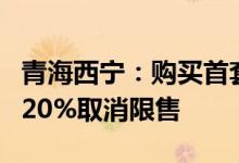 青海西宁：购买首套房贷款最低首付比调整为20%取消限售
