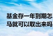 基金存一年到期怎么取出来 基金一年到期立马就可以取出来吗