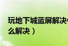 玩地下城蓝屏解决win7（win7玩dnf蓝屏怎么解决）