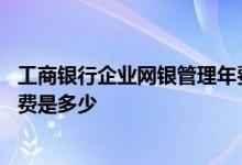 工商银行企业网银管理年费 工商银行：企业网银普及版的年费是多少