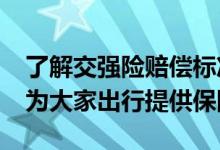 了解交强险赔偿标准的参考因素&#32;为大家出行提供保障