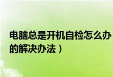 电脑总是开机自检怎么办（电脑开机总是在自检上死机问题的解决办法）