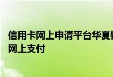 信用卡网上申请平台华夏银行 请问华夏银行信用卡怎么开通网上支付