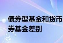 债券型基金和货币型基金风险 货币基金跟债券基金差别