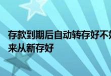 存款到期后自动转存好不好 存款到期是自动转存好还是取出来从新存好